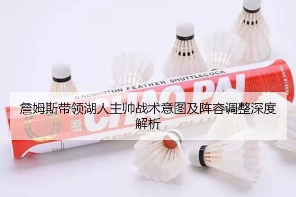 詹姆斯带领湖人主帅战术意图及阵容调整深度解析